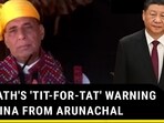 RAJNATH'S 'TIT-FOR-TAT' WARNING TO CHINA FROM ARUNACHAL