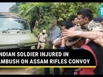 INDIAN SOLDIER INJURED IN AMBUSH ON ASSAM RIFLES CONVOY INDIAN SOLDIER INJURED IN AMBUSH ON ASSAM RIFLES CONVOY