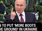 PUTIN TO PUT 'MORE BOOTS ON THE GROUND' IN UKRAINE PUTIN TO PUT 'MORE BOOTS ON THE GROUND' IN UKRAINE