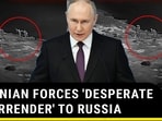UKRAINIAN FORCES 'DESPERATE TO SURRENDER' TO RUSSIA UKRAINIAN FORCES 'DESPERATE TO SURRENDER' TO RUSSIA