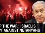 'STOP THE WAR': ISRAELIS ERUPT AGAINST NETANYAHU
