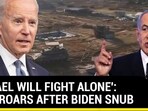 'ISRAEL WILL FIGHT ALONE': BIBI ROARS AFTER BIDEN SNUB