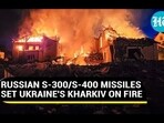 RUSSIAN S-300/S-400 MISSILES SET UKRAINE'S KHARKIV ON FIRE RUSSIAN S-300/S-400 MISSILES SET UKRAINE'S KHARKIV ON FIRE