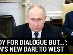 'READY FOR DIALOGUE BUT...': PUTIN'S NEW DARE TO WEST 'READY FOR DIALOGUE BUT...': PUTIN'S NEW DARE TO WEST