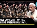 WILL CONSCRIPTION HELP INDIA? JAISHANKAR SAYS… WILL CONSCRIPTION HELP INDIA? JAISHANKAR SAYS…