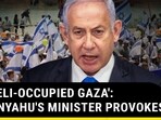 'ISRAELI-OCCUPIED GAZA': NETANYAHU'S MINISTER PROVOKES