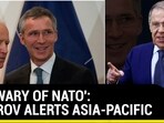 'BE WARY OF NATO': LAVROV ALERTS ASIA-PACIFIC 'BE WARY OF NATO': LAVROV ALERTS ASIA-PACIFIC