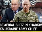 PUTIN'S AERIAL BLITZ IN KHARKIV SPOOKS UKRAINE ARMY CHIEF PUTIN'S AERIAL BLITZ IN KHARKIV SPOOKS UKRAINE ARMY CHIEF