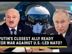 PUTIN'S CLOSEST ALLY READY FOR WAR AGAINST U.S.-LED NATO? PUTIN'S CLOSEST ALLY READY FOR WAR AGAINST U.S.-LED NATO?
