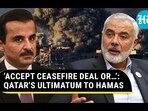 'ACCEPT CEASEFIRE DEAL OR...': QATAR'S ULTIMATUM TO HAMAS