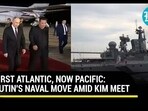 FIRST ATLANTIC, NOW PACIFIC: PUTIN'S NAVAL MOVE AMID KIM MEET FIRST ATLANTIC, NOW PACIFIC: PUTIN'S NAVAL MOVE AMID KIM MEET