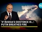 'IF RUSSIA'S EXISTENCE IS...': PUTIN BREATHES FIRE 'IF RUSSIA'S EXISTENCE IS...': PUTIN BREATHES FIRE