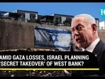 AMID GAZA LOSSES, ISRAEL PLANNING ‘SECRET TAKEOVER’ OF WEST BANK? AMID GAZA LOSSES, ISRAEL PLANNING ‘SECRET TAKEOVER’ OF WEST BANK?