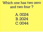 Here is what the riddle says: "Which one has two zero and two four?" giving three options to choose from. "A: 0024, B:2024, C:0044"
