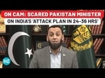 ON CAM: SCARED PAKISTAN MINISTER ON INDIA'S 'ATTACK PLAN IN 24-36 HRS'