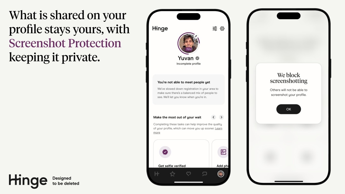 Hinge does not allow people to take screenshots on the app.